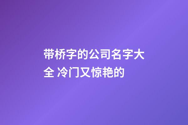 带桥字的公司名字大全 冷门又惊艳的-第1张-公司起名-玄机派